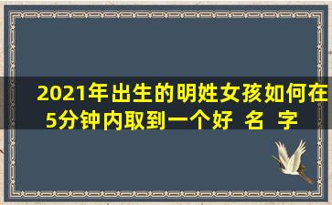 2021年出生的明姓女孩如何在5分钟内取到一个好  名  字